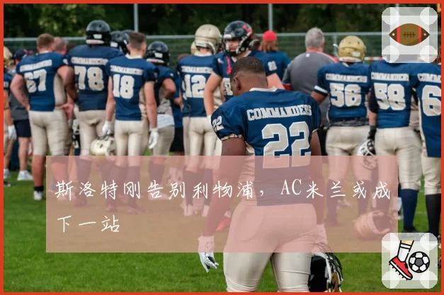 斯洛特刚告别利物浦,AC米兰或成下一站