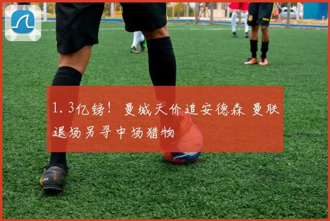 1.3亿镑!曼城天价追安德森 曼联退场另寻中场猎物