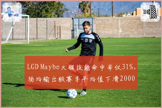 LGD Maybe火猫技能命中率仅31%,场均输出较赛季平均值下滑2000