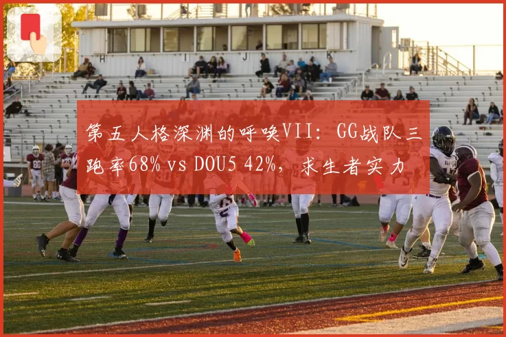 第五人格深渊的呼唤VII:GG战队三跑率68% vs DOU5 42%,求生者实力碾压
