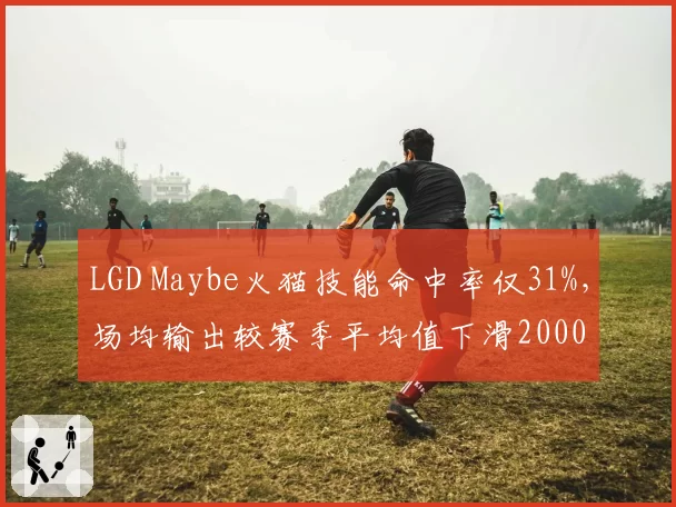 LGD Maybe火猫技能命中率仅31%,场均输出较赛季平均值下滑2000