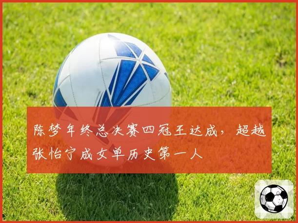 陈梦年终总决赛四冠王达成,超越张怡宁成女单历史第一人