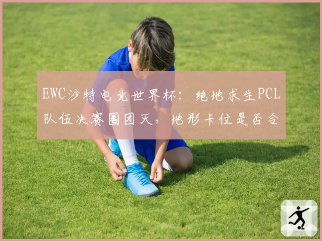EWC沙特电竞世界杯:绝地求生PCL队伍决赛圈团灭,地形卡位是否合理?