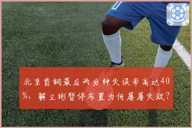 北京首钢最后两分钟失误率高达40%,解立彬暂停布置为何屡屡失效?