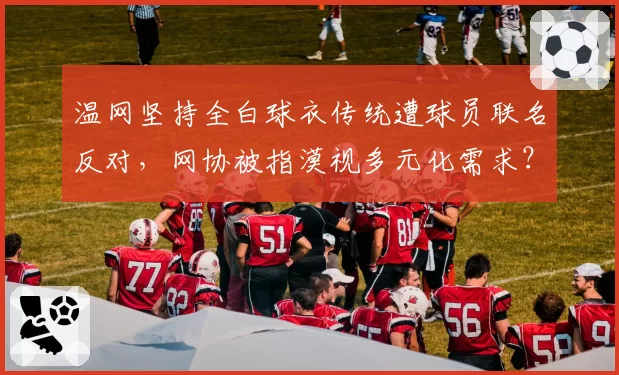 温网坚持全白球衣传统遭球员联名反对，网协被指漠视多元化需求？