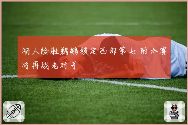 湖人险胜鹈鹕锁定西部第七 附加赛将再战老对手