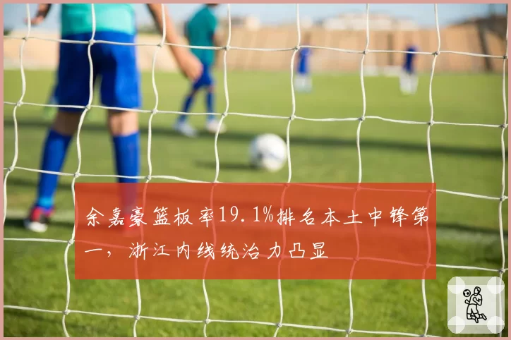 余嘉豪篮板率19.1%排名本土中锋第一，浙江内线统治力凸显
