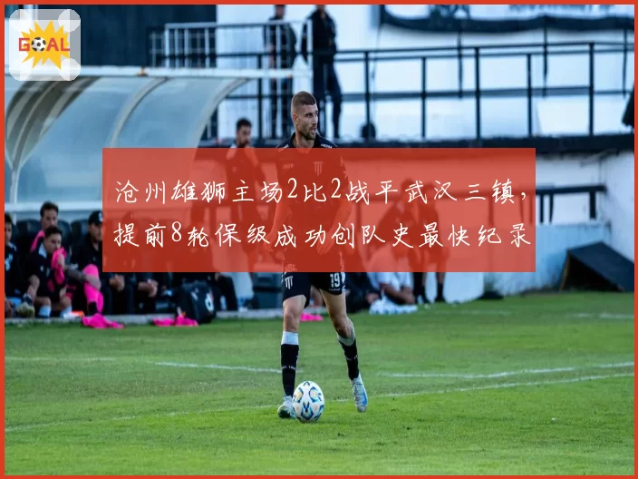 沧州雄狮主场2比2战平武汉三镇，提前8轮保级成功创队史最快纪录
