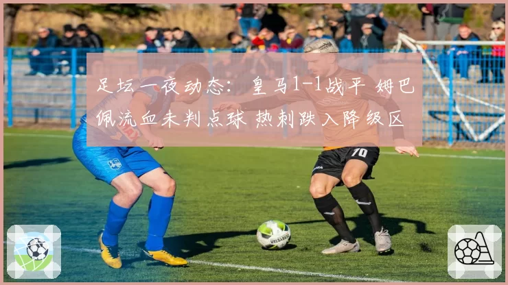 足坛一夜动态：皇马1-1战平 姆巴佩流血未判点球 热刺跌入降级区
