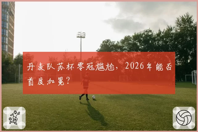 丹麦队苏杯零冠尴尬，2026年能否首度加冕？