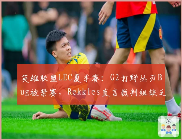 英雄联盟LEC夏季赛：G2打野丛刃Bug被禁赛，Rekkles直言裁判组缺乏专业素养