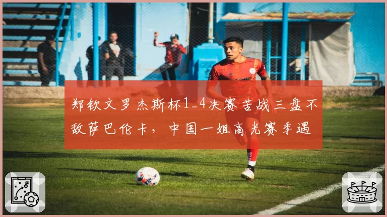 郑钦文罗杰斯杯1_4决赛苦战三盘不敌萨巴伦卡,中国一姐高光赛季遇到克星如何破局?