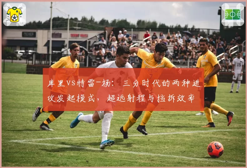 库里vs特雷-杨：三分时代的两种进攻发起模式，超远射程与挡拆效率深度分析