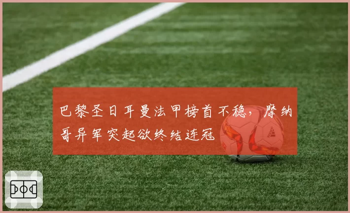 巴黎圣日耳曼法甲榜首不稳,摩纳哥异军突起欲终结连冠