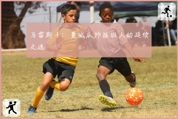 马雷斯卡：曼城瓜帅接班人的延续之选