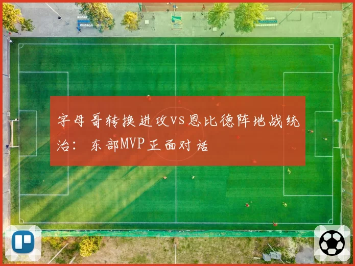 字母哥转换进攻vs恩比德阵地战统治：东部MVP正面对话