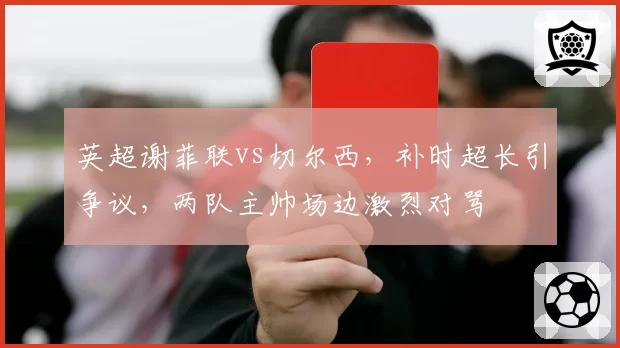 英超谢菲联vs切尔西,补时超长引争议,两队主帅场边激烈对骂