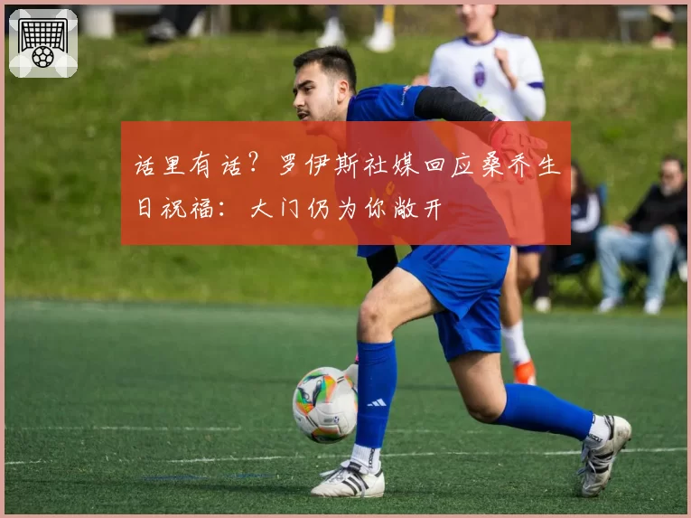 话里有话？罗伊斯社媒回应桑乔生日祝福：大门仍为你敞开