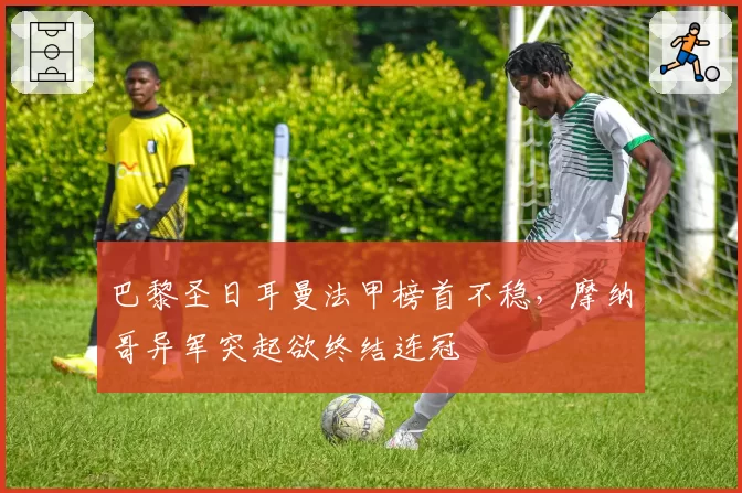 巴黎圣日耳曼法甲榜首不稳,摩纳哥异军突起欲终结连冠