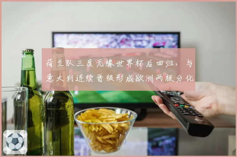 荷兰队三度无缘世界杯后回归,与意大利连续晋级形成欧洲两极分化