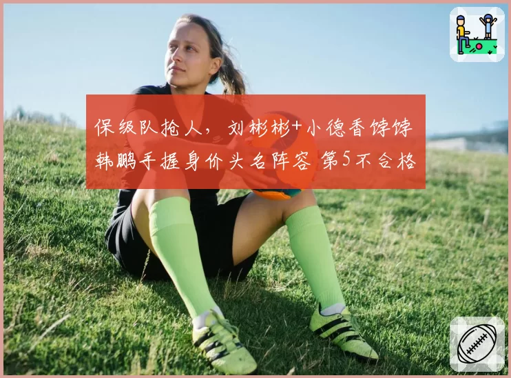 保级队抢人，刘彬彬+小德香饽饽 韩鹏手握身价头名阵容 第5不合格