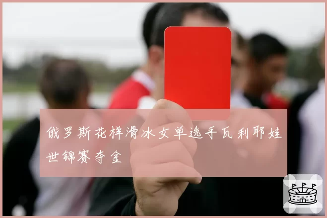 俄罗斯花样滑冰女单选手瓦利耶娃世锦赛夺金