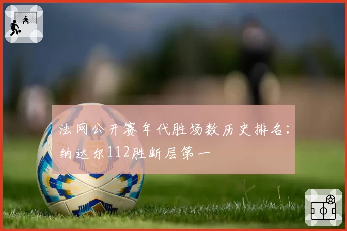 法网公开赛年代胜场数历史排名:纳达尔112胜断层第一