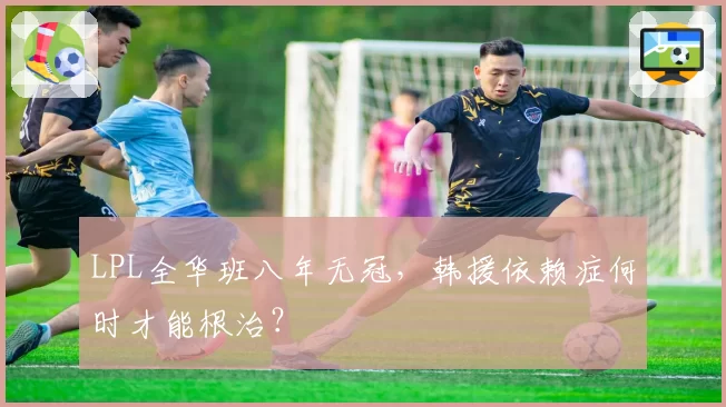 LPL全华班八年无冠，韩援依赖症何时才能根治？