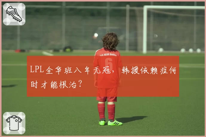 LPL全华班八年无冠，韩援依赖症何时才能根治？