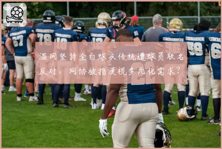 温网坚持全白球衣传统遭球员联名反对，网协被指漠视多元化需求？