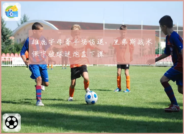 雄鹿字母哥半场伤退，里弗斯战术保守被球迷炮轰下课