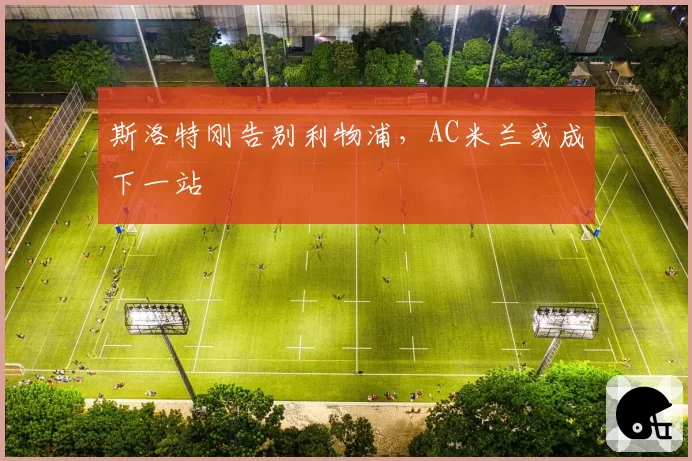 斯洛特刚告别利物浦,AC米兰或成下一站