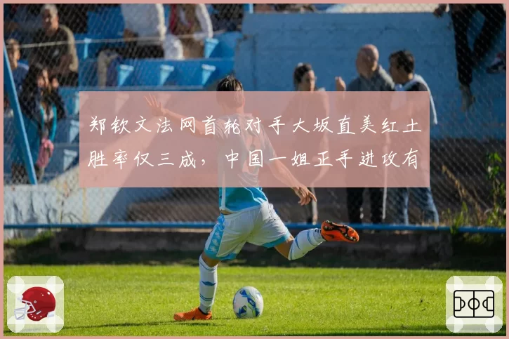 郑钦文法网首轮对手大坂直美红土胜率仅三成，中国一姐正手进攻有望压制对手反拍
