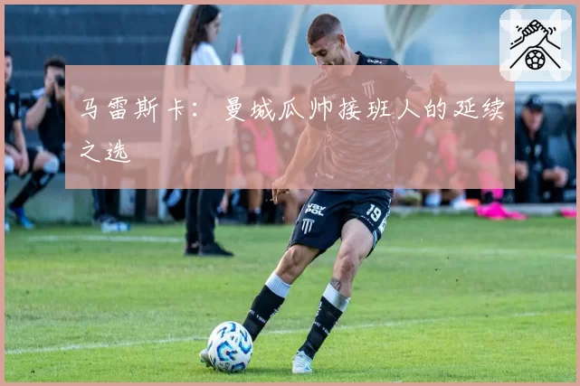 马雷斯卡：曼城瓜帅接班人的延续之选