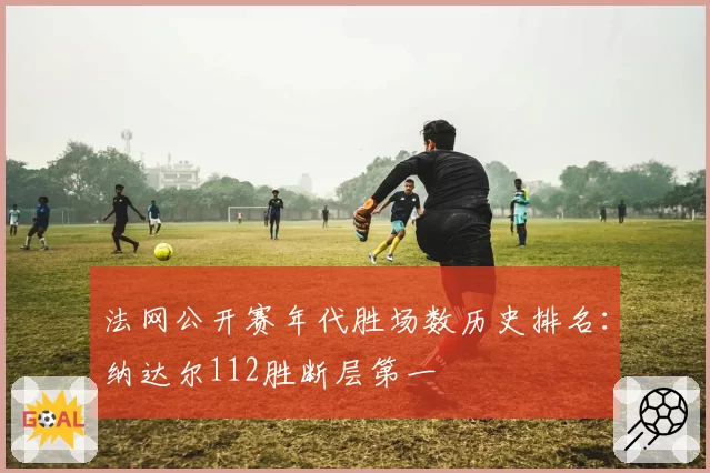 法网公开赛年代胜场数历史排名:纳达尔112胜断层第一