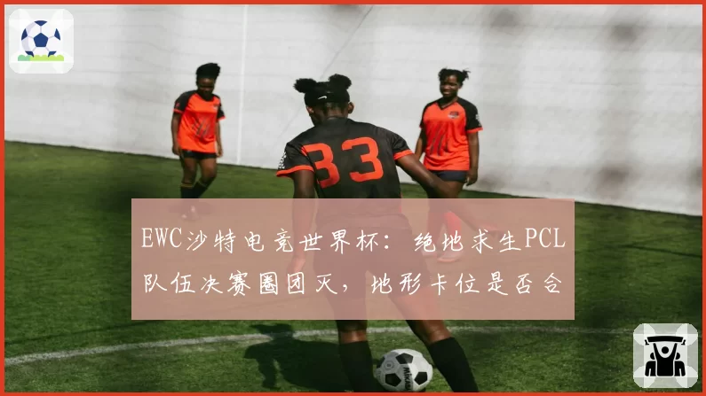 EWC沙特电竞世界杯:绝地求生PCL队伍决赛圈团灭,地形卡位是否合理?