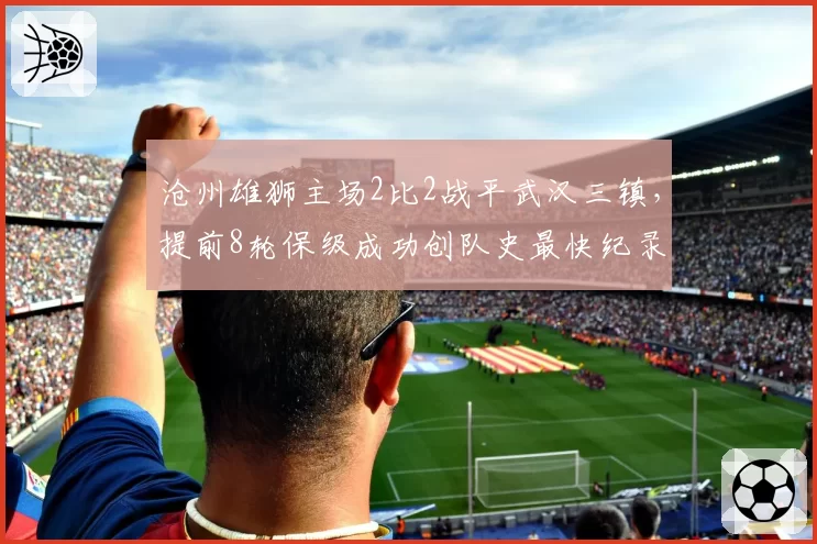 沧州雄狮主场2比2战平武汉三镇，提前8轮保级成功创队史最快纪录