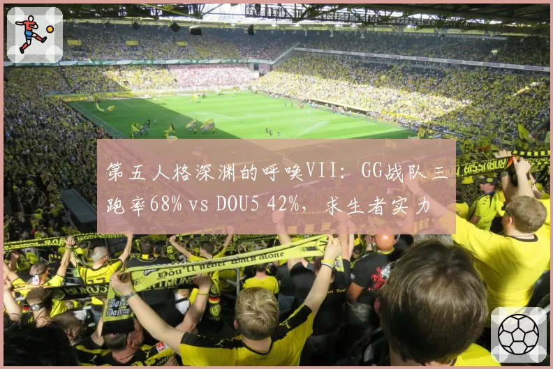 第五人格深渊的呼唤VII:GG战队三跑率68% vs DOU5 42%,求生者实力碾压