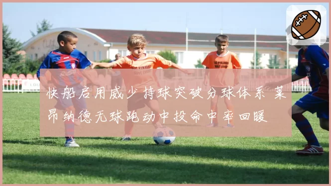 快船启用威少持球突破分球体系 莱昂纳德无球跑动中投命中率回暖