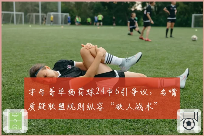 字母哥单场罚球24中6引争议,名嘴质疑联盟规则纵容“砍人战术”