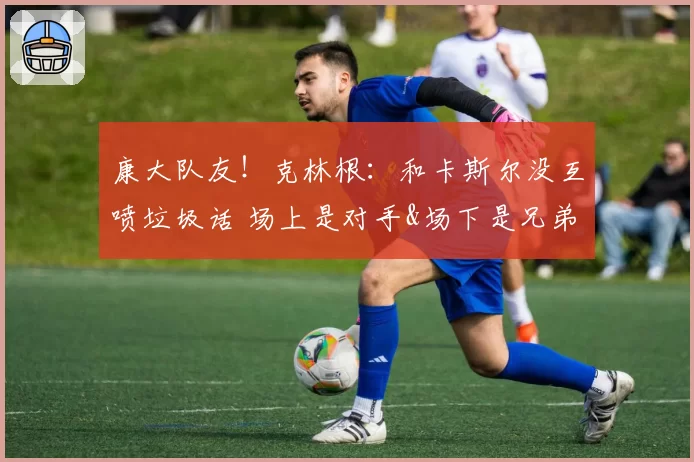 康大队友！克林根：和卡斯尔没互喷垃圾话 场上是对手&场下是兄弟